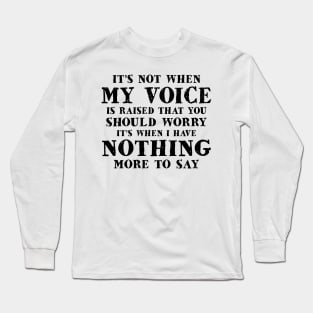 It's Not When My Voice Is Raised That You Should Worry It's When I Have Nothing More To Say Shirt Long Sleeve T-Shirt